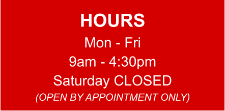 HOURS Mon - Fri 9am - 4:30pm Saturday CLOSED (OPEN BY APPOINTMENT ONLY)