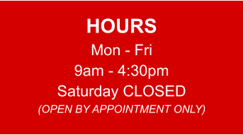 HOURS Mon - Fri 9am - 4:30pm Saturday CLOSED (OPEN BY APPOINTMENT ONLY)